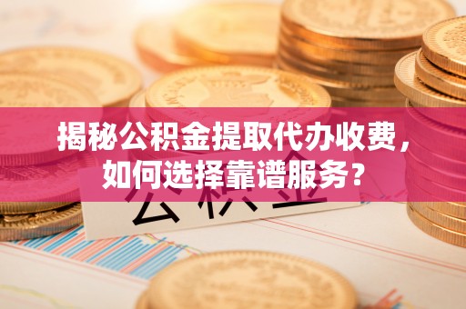 资金揭秘公积金提取代办收费，如何选择靠谱服务？