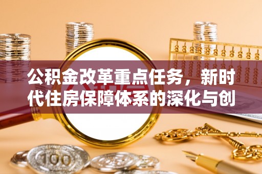 资金公积金改革重点任务，新时代住房保障体系的深化与创新