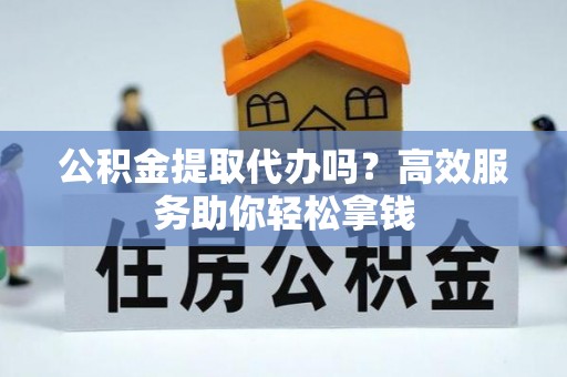资金公积金提取代办吗？高效服务助你轻松拿钱