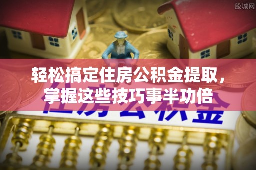 资金轻松搞定住房公积金提取，掌握这些技巧事半功倍