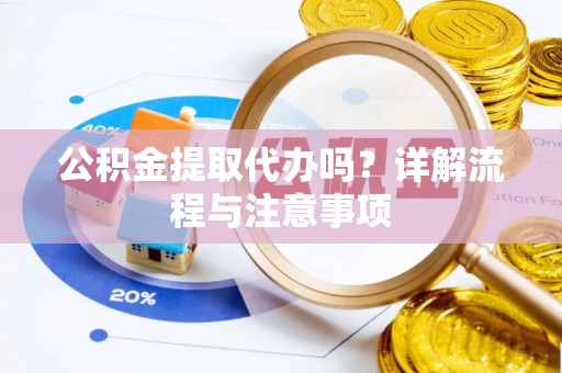 资金公积金提取代办吗？详解流程与注意事项