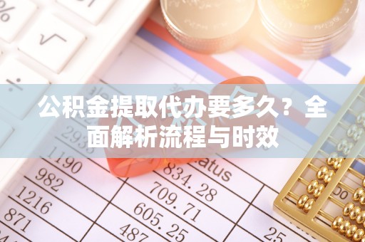 资金公积金提取代办要多久？全面解析流程与时效