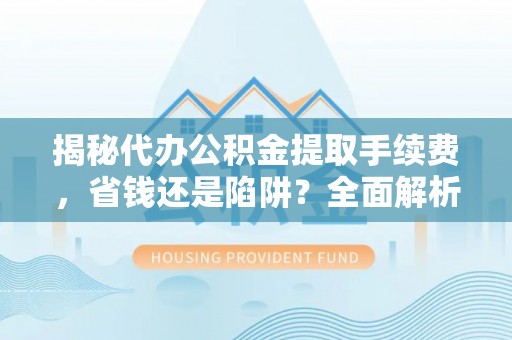 资金揭秘代办公积金提取手续费，省钱还是陷阱？全面解析与避坑指南