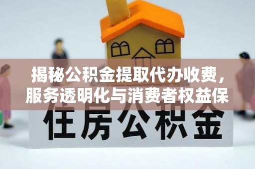 资金揭秘公积金提取代办收费，服务透明化与消费者权益保障