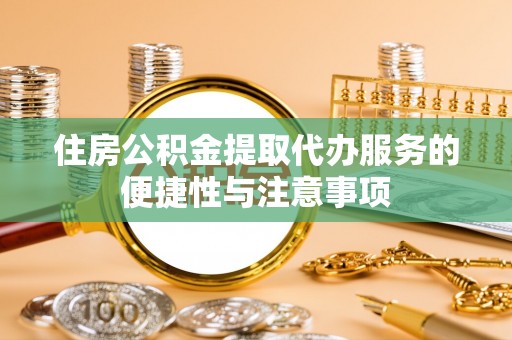 资金住房公积金提取代办服务的便捷性与注意事项