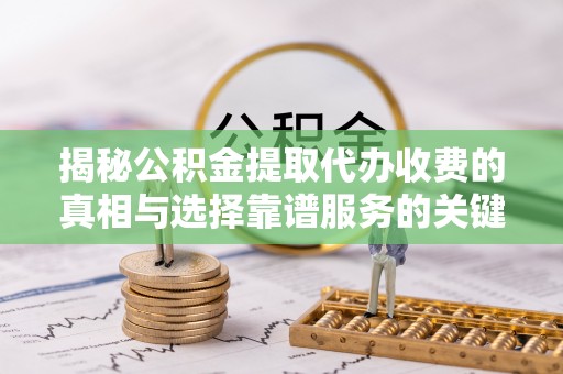 资金揭秘公积金提取代办收费的真相与选择靠谱服务的关键
