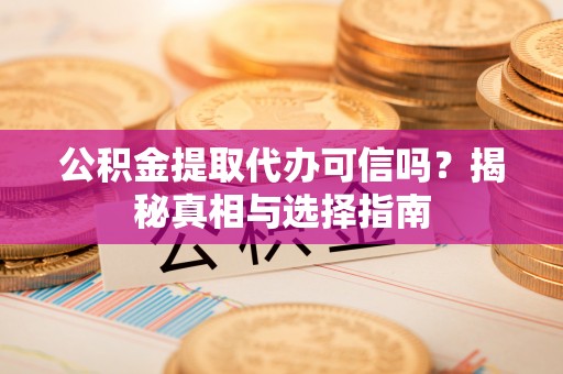 资金公积金提取代办可信吗？揭秘真相与选择指南