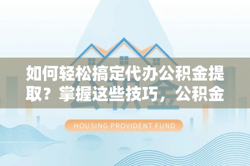 资金如何轻松搞定代办公积金提取？掌握这些技巧，公积金到手不是梦！