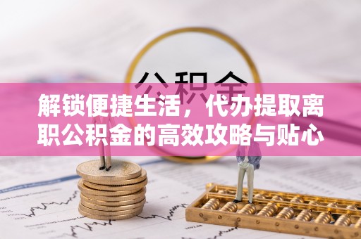 资金解锁便捷生活，代办提取离职公积金的高效攻略与贴心建议