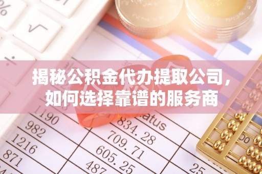 资金揭秘公积金代办提取公司，如何选择靠谱的服务商