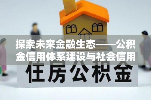 资金探索未来金融生态——公积金信用体系建设与社会信用体系的深度融合