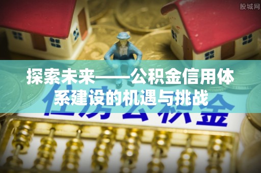 资金探索未来——公积金信用体系建设的机遇与挑战