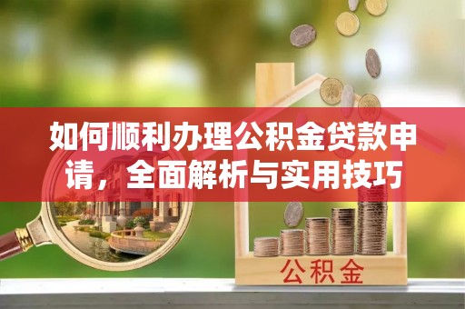 资金如何顺利办理公积金贷款申请，全面解析与实用技巧