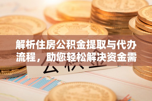 资金解析住房公积金提取与代办流程，助您轻松解决资金需求