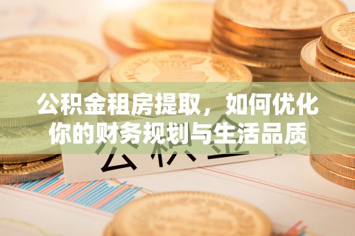资金公积金租房提取，如何优化你的财务规划与生活品质