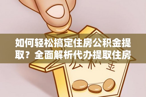 资金如何轻松搞定住房公积金提取？全面解析代办提取住房公积金流程
