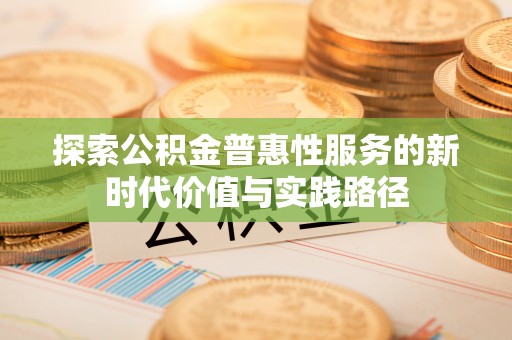资金探索公积金普惠性服务的新时代价值与实践路径