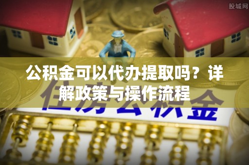资金公积金可以代办提取吗？详解政策与操作流程