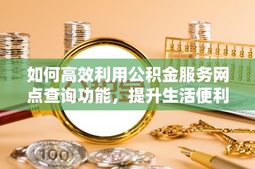 资金如何高效利用公积金服务网点查询功能，提升生活便利性