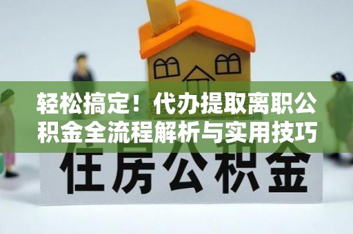 资金轻松搞定！代办提取离职公积金全流程解析与实用技巧