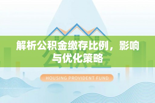 资金解析公积金缴存比例，影响与优化策略