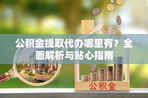 资金公积金提取代办哪里有？全面解析与贴心指南