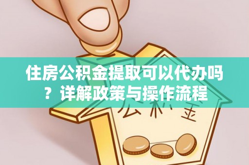 资金住房公积金提取可以代办吗？详解政策与操作流程