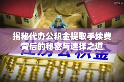 资金揭秘代办公积金提取手续费背后的秘密与选择之道