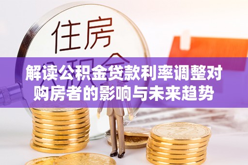 资金解读公积金贷款利率调整对购房者的影响与未来趋势