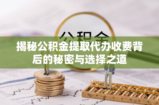 资金揭秘公积金提取代办收费背后的秘密与选择之道