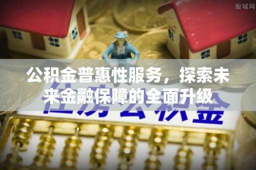 资金公积金普惠性服务，探索未来金融保障的全面升级