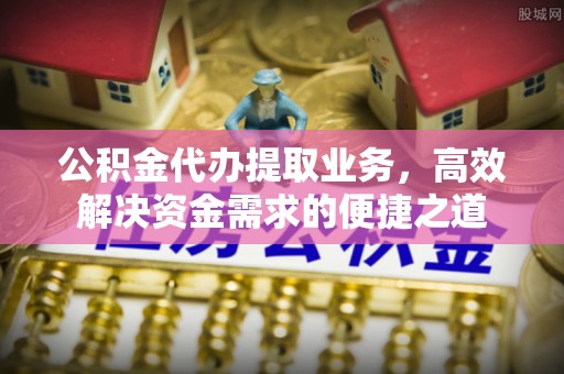 资金公积金代办提取业务，高效解决资金需求的便捷之道