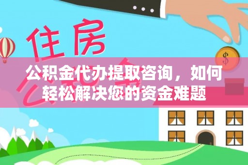 资金公积金代办提取咨询，如何轻松解决您的资金难题
