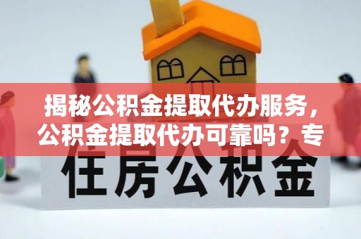 资金揭秘公积金提取代办服务，公积金提取代办可靠吗？专业解析与实用指南