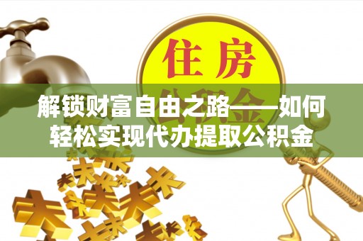 资金解锁财富自由之路——如何轻松实现代办提取公积金