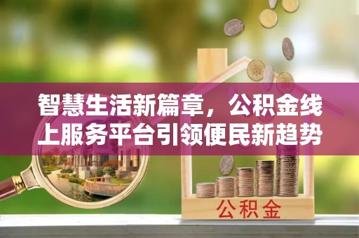 资金智慧生活新篇章，公积金线上服务平台引领便民新趋势