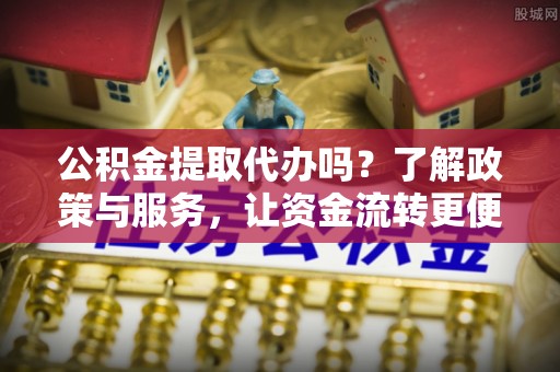 资金公积金提取代办吗？了解政策与服务，让资金流转更便捷