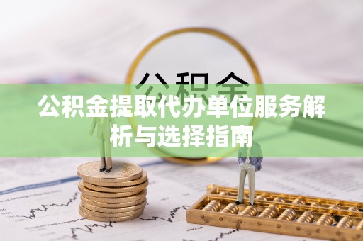 资金公积金提取代办单位服务解析与选择指南