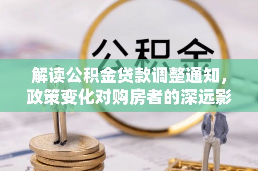 资金解读公积金贷款调整通知，政策变化对购房者的深远影响