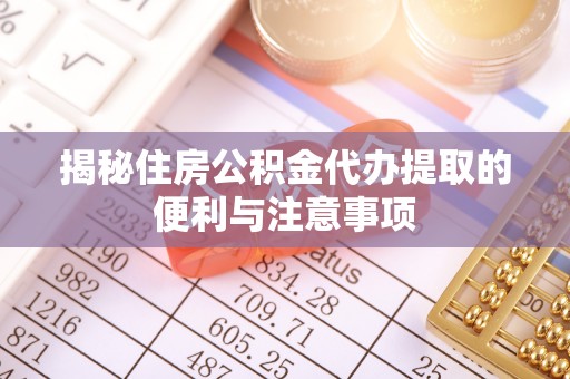 资金揭秘住房公积金代办提取的便利与注意事项