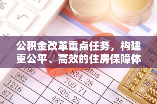 资金公积金改革重点任务，构建更公平、高效的住房保障体系