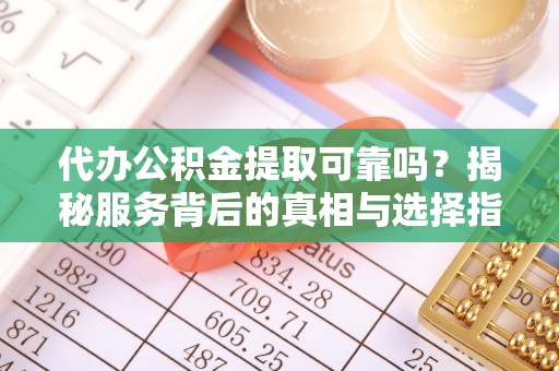 资金代办公积金提取可靠吗？揭秘服务背后的真相与选择指南