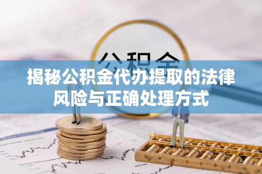 资金揭秘公积金代办提取的法律风险与正确处理方式