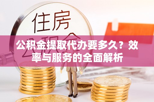 资金公积金提取代办要多久？效率与服务的全面解析