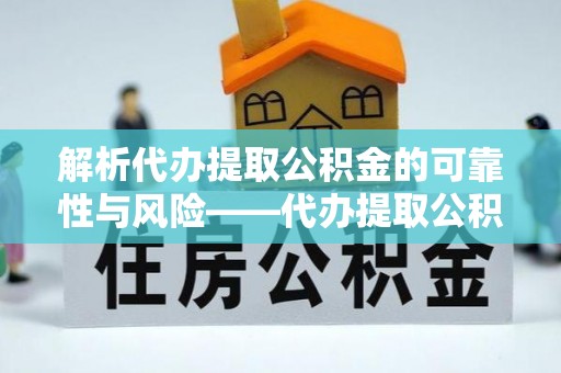 资金解析代办提取公积金的可靠性与风险——代办提取公积金靠谱吗