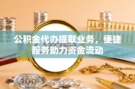 资金公积金代办提取业务，便捷服务助力资金流动