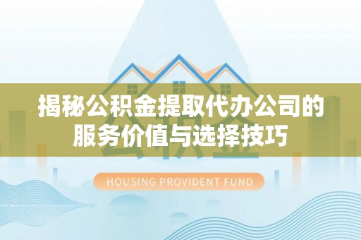 资金揭秘公积金提取代办公司的服务价值与选择技巧