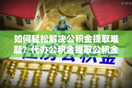 资金如何轻松解决公积金提取难题？代办公积金提取公积金服务详解