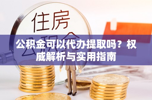 资金公积金可以代办提取吗？权威解析与实用指南