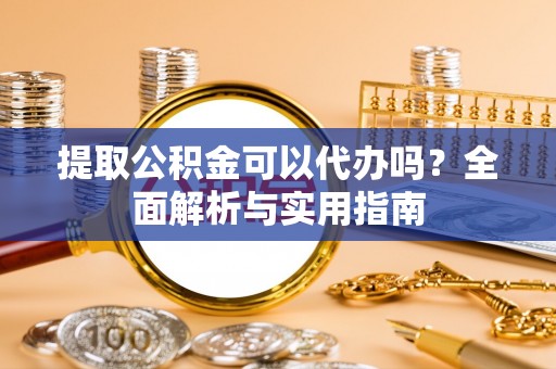 资金提取公积金可以代办吗？全面解析与实用指南